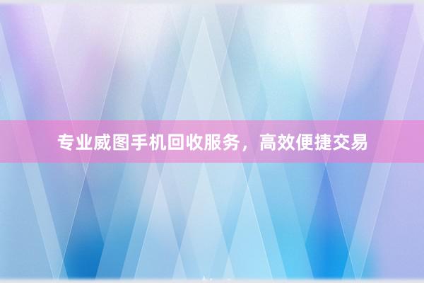 专业威图手机回收服务，高效便捷交易