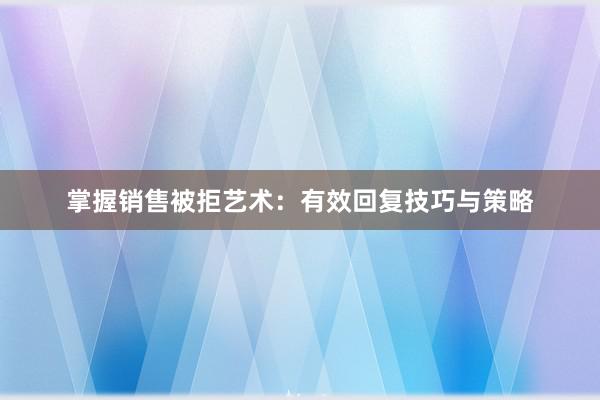 掌握销售被拒艺术：有效回复技巧与策略